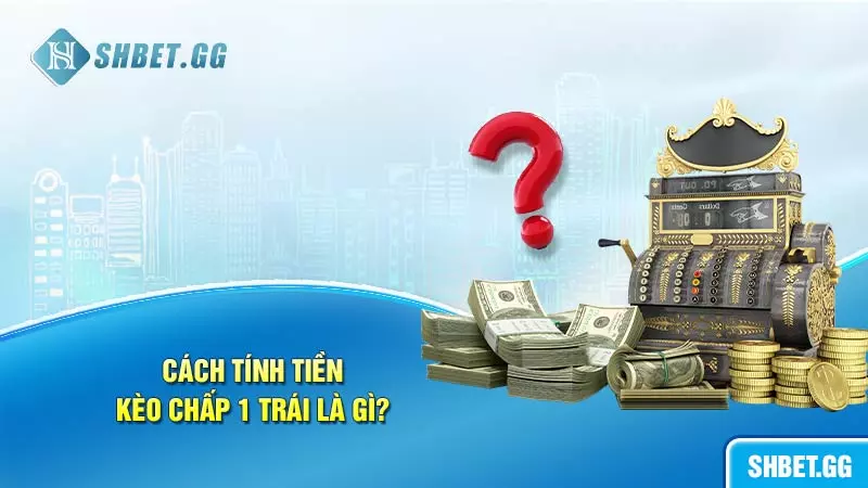Kèo chấp 1 trái là gì: Thông tin cụ thể để cược thủ nắm bắt 5 Cách tính tiền trong kèo chấp 1 trái là gì?